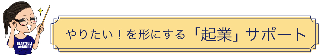 やりたい！を形にする「起業」サポート